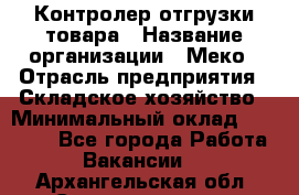 Контролер отгрузки товара › Название организации ­ Меко › Отрасль предприятия ­ Складское хозяйство › Минимальный оклад ­ 25 000 - Все города Работа » Вакансии   . Архангельская обл.,Северодвинск г.